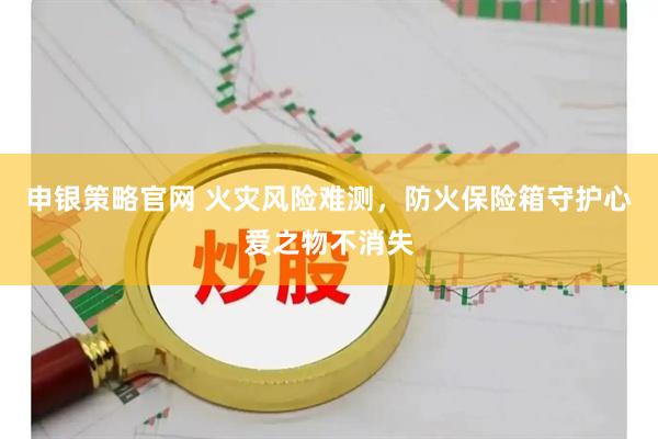 申银策略官网 火灾风险难测，防火保险箱守护心爱之物不消失