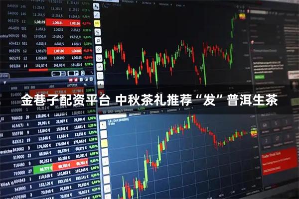 金巷子配资平台 中秋茶礼推荐“发”普洱生茶