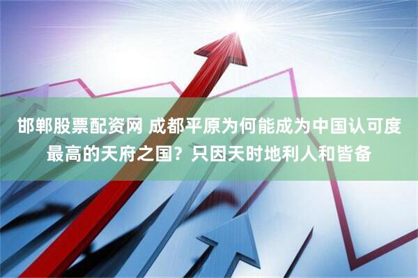 邯郸股票配资网 成都平原为何能成为中国认可度最高的天府之国？只因天时地利人和皆备