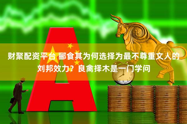 财聚配资平台 郦食其为何选择为最不尊重文人的刘邦效力？良禽择木是一门学问