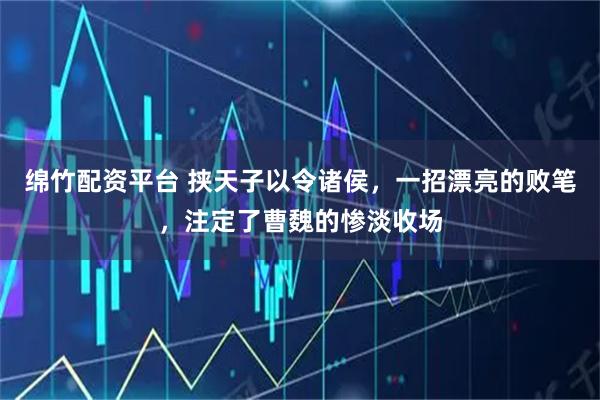 绵竹配资平台 挟天子以令诸侯，一招漂亮的败笔，注定了曹魏的惨淡收场