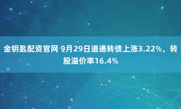 金钥匙配资官网 9月29日道通转债上涨3.22%，转股溢价率16.4%