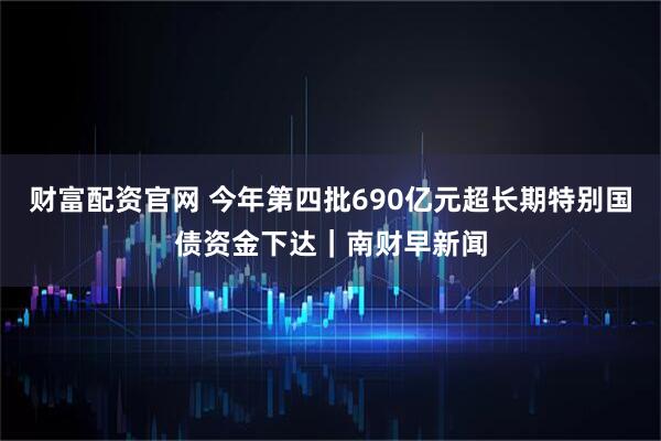 财富配资官网 今年第四批690亿元超长期特别国债资金下达｜南财早新闻