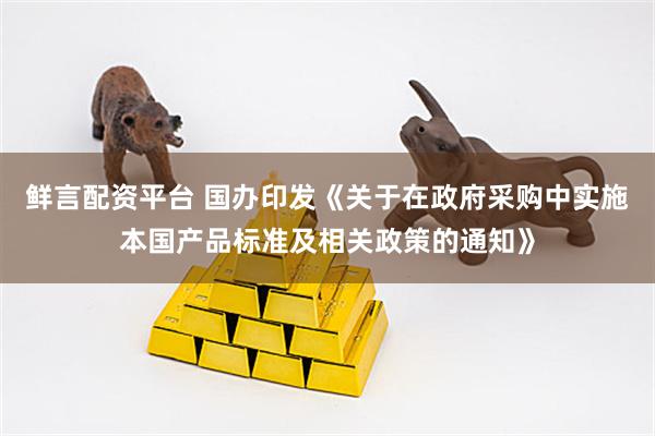 鲜言配资平台 国办印发《关于在政府采购中实施本国产品标准及相关政策的通知》
