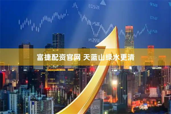 富捷配资官网 天蓝山绿水更清