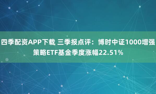 四季配资APP下载 三季报点评：博时中证1000增强策略ETF基金季度涨幅22.51%