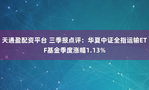 天通盈配资平台 三季报点评：华夏中证全指运输ETF基金季度涨幅1.13%