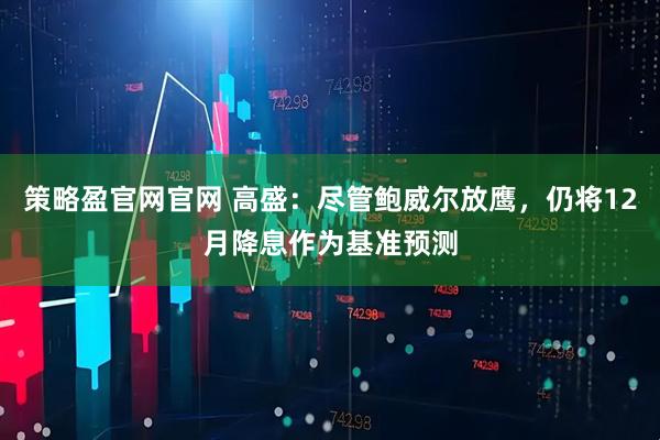 策略盈官网官网 高盛：尽管鲍威尔放鹰，仍将12月降息作为基准预测