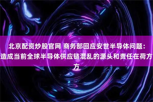 北京配资炒股官网 商务部回应安世半导体问题：造成当前全球半导体供应链混乱的源头和责任在荷方