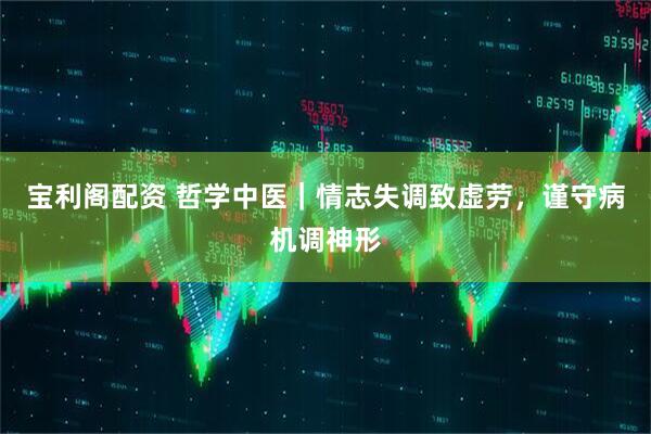 宝利阁配资 哲学中医｜情志失调致虚劳，谨守病机调神形