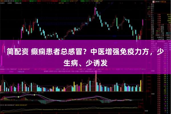 简配资 癫痫患者总感冒？中医增强免疫力方，少生病、少诱发