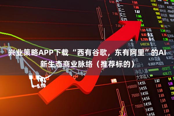 兴业策略APP下载 “西有谷歌，东有阿里”的AI新生态商业脉络（推荐标的）