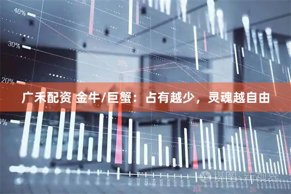 广禾配资 金牛/巨蟹：占有越少，灵魂越自由