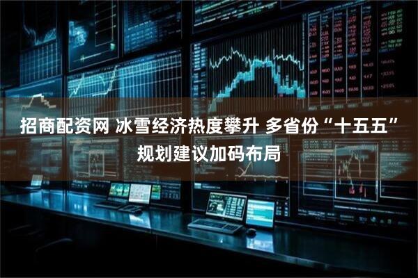 招商配资网 冰雪经济热度攀升 多省份“十五五”规划建议加码布局