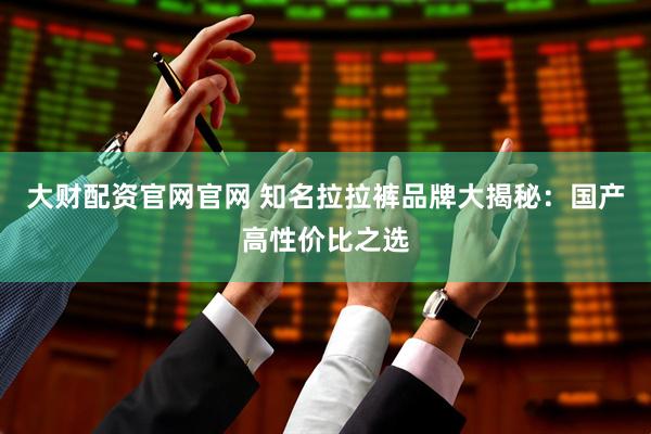 大财配资官网官网 知名拉拉裤品牌大揭秘：国产高性价比之选