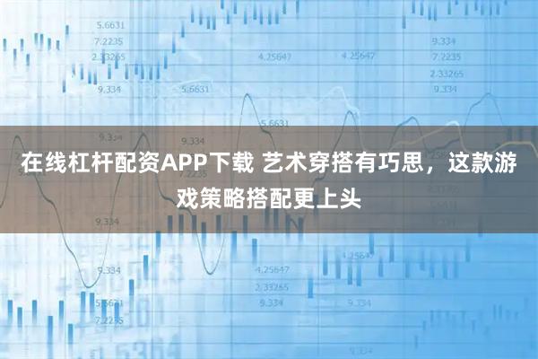 在线杠杆配资APP下载 艺术穿搭有巧思，这款游戏策略搭配更上头