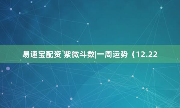 易速宝配资 紫微斗数|一周运势（12.22