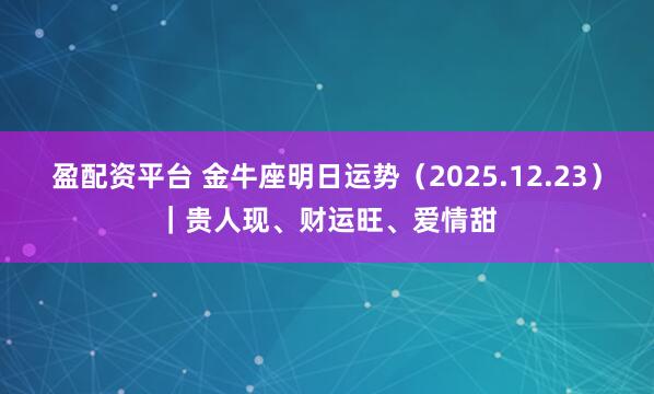 盈配资平台 金牛座明日运势（2025.12.23）｜贵人现、财运旺、爱情甜