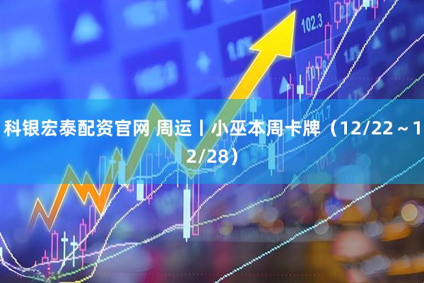 科银宏泰配资官网 周运丨小巫本周卡牌（12/22～12/28）