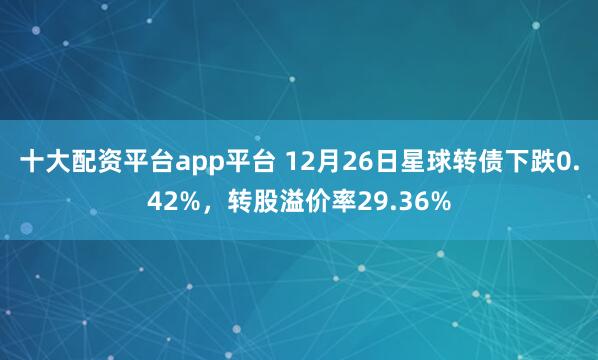 十大配资平台app平台 12月26日星球转债下跌0.42%，转股溢价率29.36%