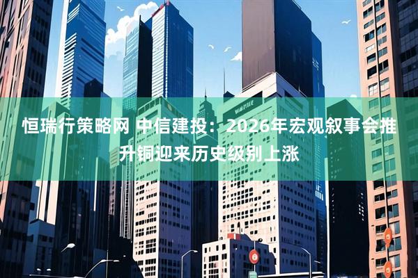 恒瑞行策略网 中信建投：2026年宏观叙事会推升铜迎来历史级别上涨
