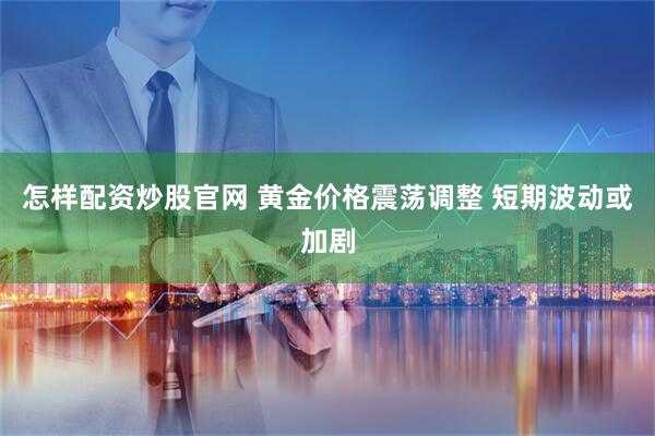 怎样配资炒股官网 黄金价格震荡调整 短期波动或加剧