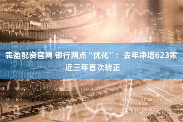 犇盈配资官网 银行网点“优化”：去年净增623家 近三年首次转正