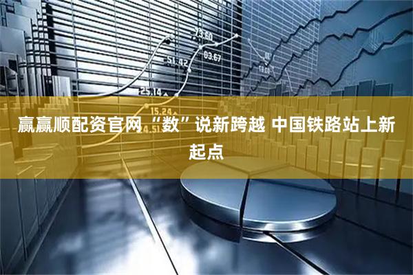 赢赢顺配资官网 “数”说新跨越 中国铁路站上新起点