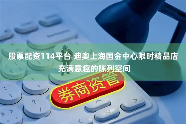 股票配资114平台 迪奥上海国金中心限时精品店 充满意趣的陈列空间