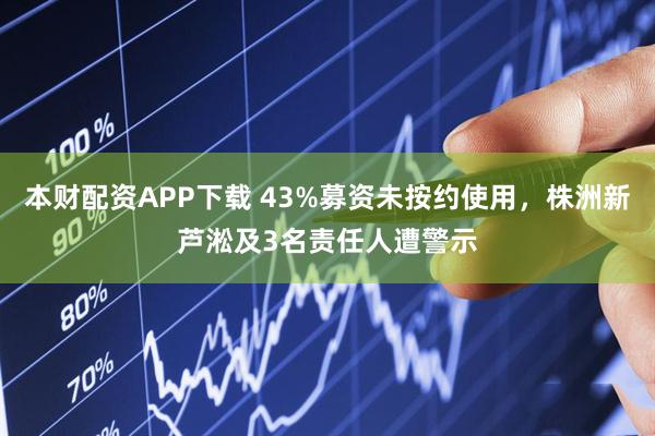 本财配资APP下载 43%募资未按约使用，株洲新芦淞及3名责任人遭警示