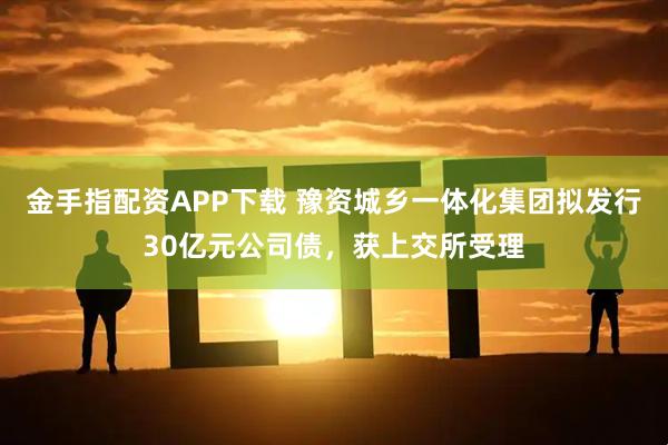 金手指配资APP下载 豫资城乡一体化集团拟发行30亿元公司债，获上交所受理