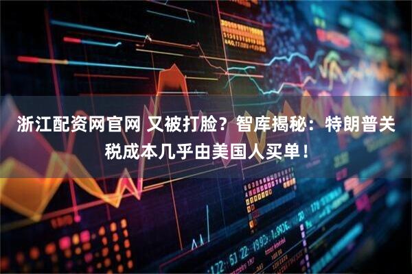 浙江配资网官网 又被打脸？智库揭秘：特朗普关税成本几乎由美国人买单！
