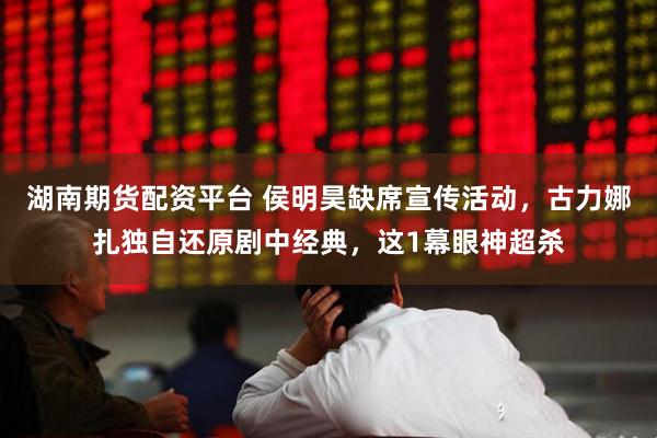 湖南期货配资平台 侯明昊缺席宣传活动，古力娜扎独自还原剧中经典，这1幕眼神超杀