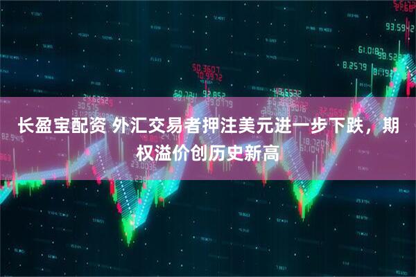 长盈宝配资 外汇交易者押注美元进一步下跌，期权溢价创历史新高