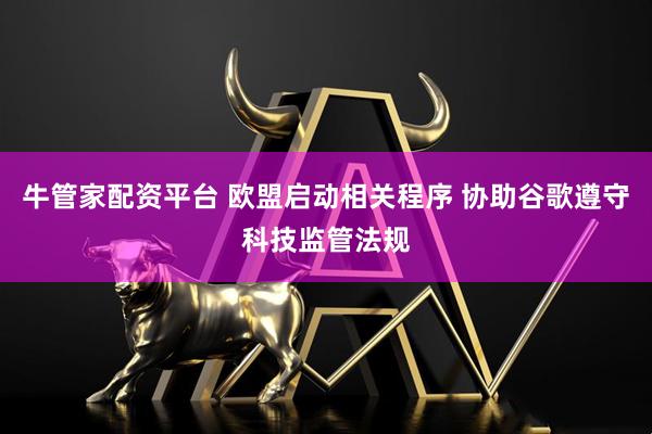 牛管家配资平台 欧盟启动相关程序 协助谷歌遵守科技监管法规