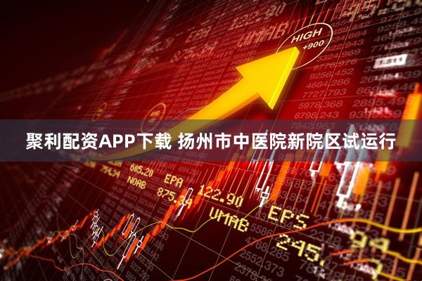 聚利配资APP下载 扬州市中医院新院区试运行