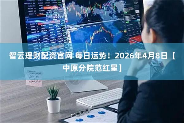 智云理财配资官网 每日运势！2026年4月8日【中原分院范红星】