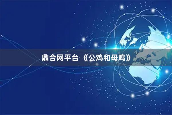 鼎合网平台 《公鸡和母鸡》