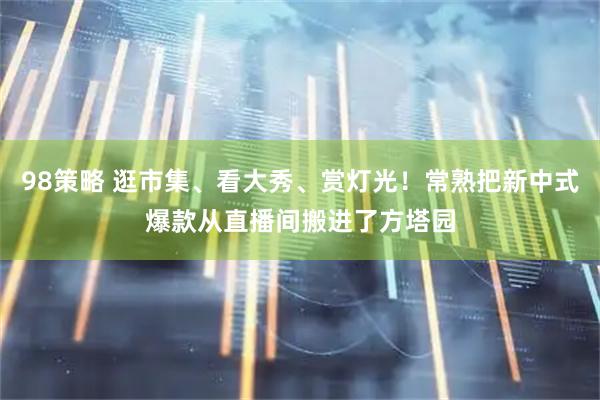 98策略 逛市集、看大秀、赏灯光！常熟把新中式爆款从直播间搬进了方塔园