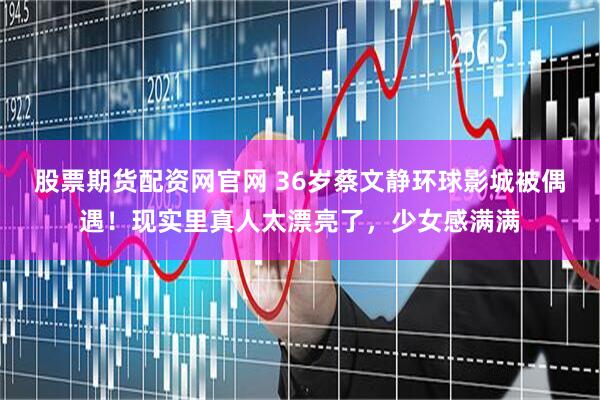 股票期货配资网官网 36岁蔡文静环球影城被偶遇！现实里真人太漂亮了，少女感满满