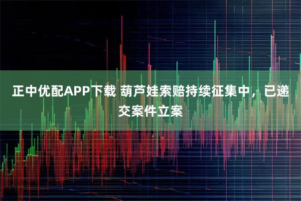 正中优配APP下载 葫芦娃索赔持续征集中，已递交案件立案