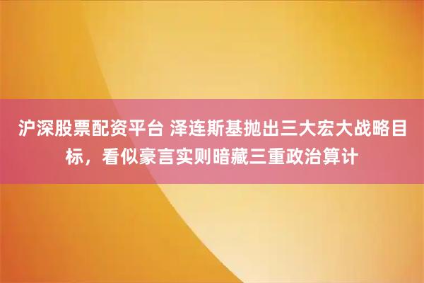沪深股票配资平台 泽连斯基抛出三大宏大战略目标，看似豪言实则暗藏三重政治算计