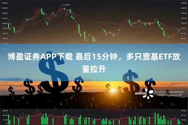 博盈证券APP下载 最后15分钟，多只宽基ETF放量拉升