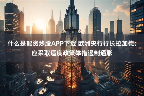 什么是配资炒股APP下载 欧洲央行行长拉加德：应采取适度政策举措遏制通胀